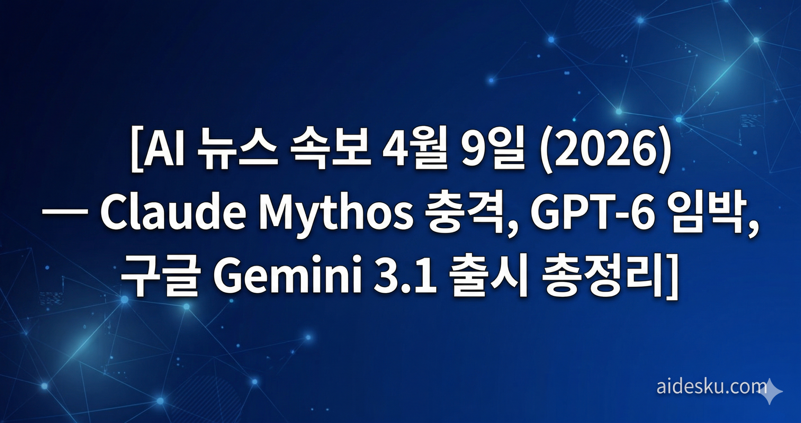 ai 뉴스 속보 4월 9일 (2026) — claude mythos 충격, gpt 6 임박, 구글 gemini 3.1 출시 총정리